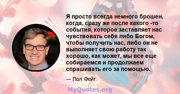 Я просто всегда немного брошен, когда, сразу же после какого -то события, которое заставляет нас чувствовать себя либо Богом, чтобы получить нас, либо он не выполняет свою работу так хорошо, как может, мы все еще