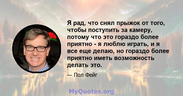 Я рад, что снял прыжок от того, чтобы поступить за камеру, потому что это гораздо более приятно - я люблю играть, и я все еще делаю, но гораздо более приятно иметь возможность делать это.