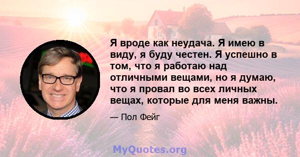 Я вроде как неудача. Я имею в виду, я буду честен. Я успешно в том, что я работаю над отличными вещами, но я думаю, что я провал во всех личных вещах, которые для меня важны.