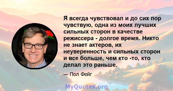 Я всегда чувствовал и до сих пор чувствую, одна из моих лучших сильных сторон в качестве режиссера - долгое время. Никто не знает актеров, их неуверенность и сильных сторон и все больше, чем кто -то, кто делал это