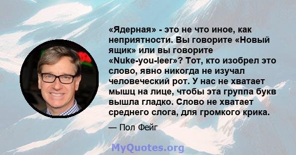 «Ядерная» - это не что иное, как неприятности. Вы говорите «Новый ящик» или вы говорите «Nuke-you-leer»? Тот, кто изобрел это слово, явно никогда не изучал человеческий рот. У нас не хватает мышц на лице, чтобы эта