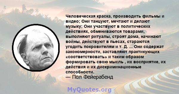 Человеческая краска, производить фильмы и видео; Они танцуют, мечтают и делают музыку; Они участвуют в политических действиях, обмениваются товарами, выполняют ритуалы, строят дома, начинают войны, действуют в пьесах,