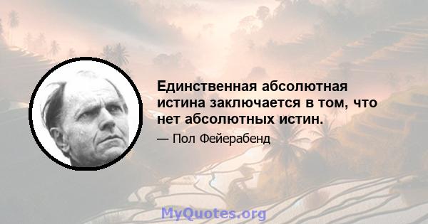 Единственная абсолютная истина заключается в том, что нет абсолютных истин.