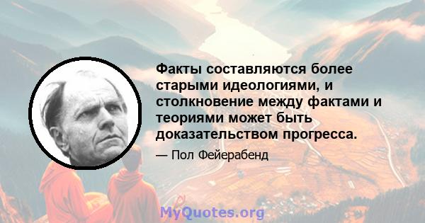 Факты составляются более старыми идеологиями, и столкновение между фактами и теориями может быть доказательством прогресса.