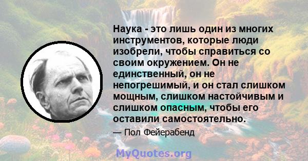 Наука - это лишь один из многих инструментов, которые люди изобрели, чтобы справиться со своим окружением. Он не единственный, он не непогрешимый, и он стал слишком мощным, слишком настойчивым и слишком опасным, чтобы