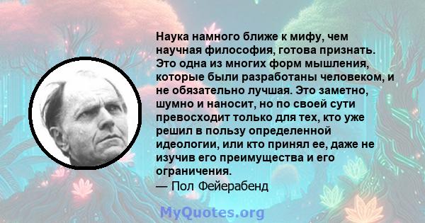 Наука намного ближе к мифу, чем научная философия, готова признать. Это одна из многих форм мышления, которые были разработаны человеком, и не обязательно лучшая. Это заметно, шумно и наносит, но по своей сути