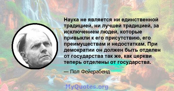 Наука не является ни единственной традицией, ни лучшей традицией, за исключением людей, которые привыкли к его присутствию, его преимуществам и недостаткам. При демократии он должен быть отделен от государства так же,