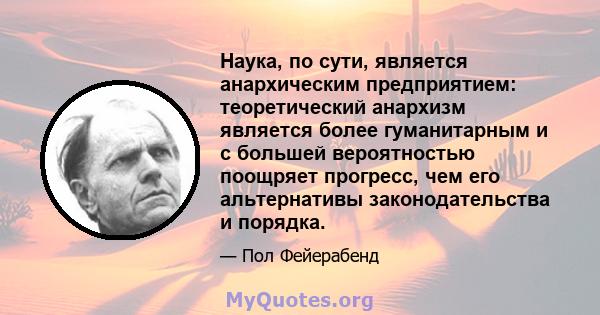 Наука, по сути, является анархическим предприятием: теоретический анархизм является более гуманитарным и с большей вероятностью поощряет прогресс, чем его альтернативы законодательства и порядка.