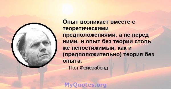 Опыт возникает вместе с теоретическими предположениями, а не перед ними, и опыт без теории столь же непостижимый, как и (предположительно) теория без опыта.