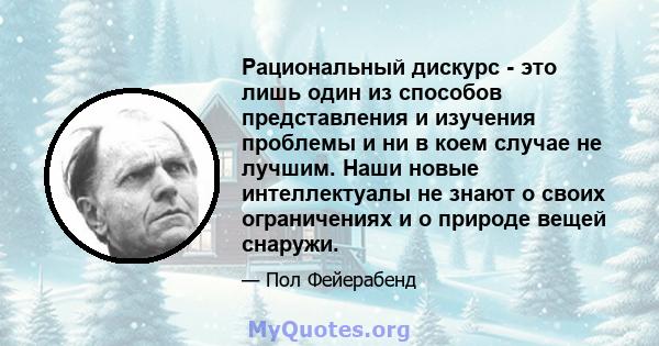 Рациональный дискурс - это лишь один из способов представления и изучения проблемы и ни в коем случае не лучшим. Наши новые интеллектуалы не знают о своих ограничениях и о природе вещей снаружи.