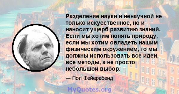 Разделение науки и ненаучной не только искусственное, но и наносит ущерб развитию знаний. Если мы хотим понять природу, если мы хотим овладеть нашим физическим окружением, то мы должны использовать все идеи, все методы, 