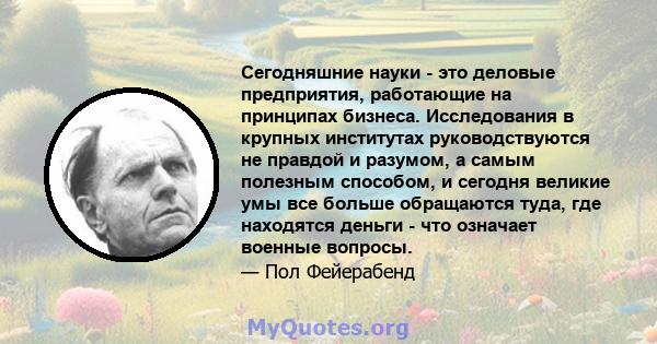 Сегодняшние науки - это деловые предприятия, работающие на принципах бизнеса. Исследования в крупных институтах руководствуются не правдой и разумом, а самым полезным способом, и сегодня великие умы все больше