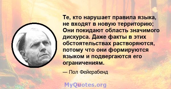 Те, кто нарушает правила языка, не входят в новую территорию; Они покидают область значимого дискурса. Даже факты в этих обстоятельствах растворяются, потому что они формируются языком и подвергаются его ограничениям.