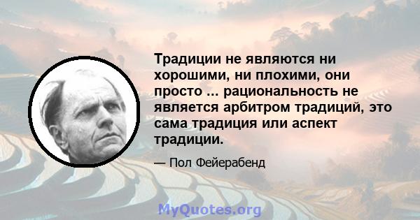 Традиции не являются ни хорошими, ни плохими, они просто ... рациональность не является арбитром традиций, это сама традиция или аспект традиции.