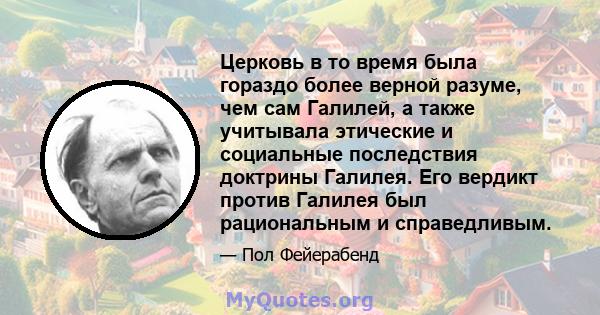 Церковь в то время была гораздо более верной разуме, чем сам Галилей, а также учитывала этические и социальные последствия доктрины Галилея. Его вердикт против Галилея был рациональным и справедливым.