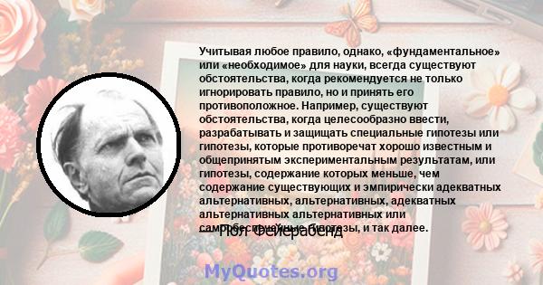 Учитывая любое правило, однако, «фундаментальное» или «необходимое» для науки, всегда существуют обстоятельства, когда рекомендуется не только игнорировать правило, но и принять его противоположное. Например, существуют 