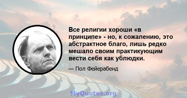 Все религии хороши «в принципе» - но, к сожалению, это абстрактное благо, лишь редко мешало своим практикующим вести себя как ублюдки.