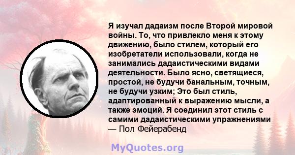 Я изучал дадаизм после Второй мировой войны. То, что привлекло меня к этому движению, было стилем, который его изобретатели использовали, когда не занимались дадаистическими видами деятельности. Было ясно, светящиеся,