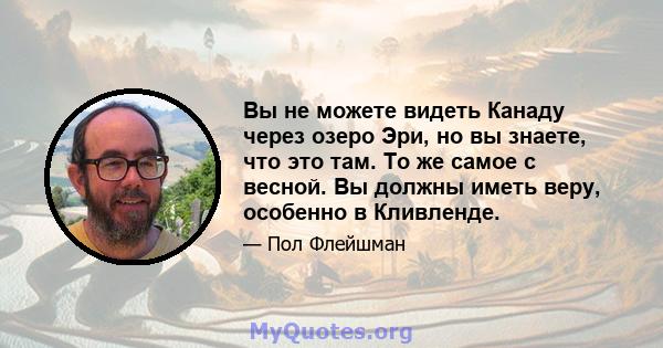 Вы не можете видеть Канаду через озеро Эри, но вы знаете, что это там. То же самое с весной. Вы должны иметь веру, особенно в Кливленде.