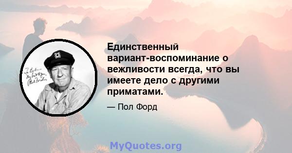 Единственный вариант-воспоминание о вежливости всегда, что вы имеете дело с другими приматами.