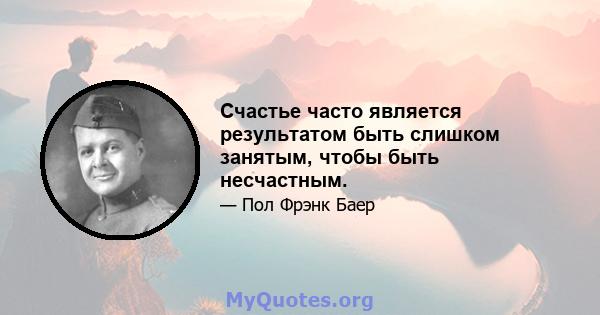 Счастье часто является результатом быть слишком занятым, чтобы быть несчастным.