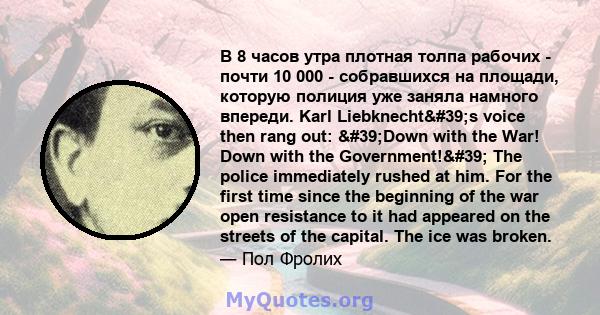 В 8 часов утра плотная толпа рабочих - почти 10 000 - собравшихся на площади, которую полиция уже заняла намного впереди. Karl Liebknecht's voice then rang out: 'Down with the War! Down with the Government!' 
