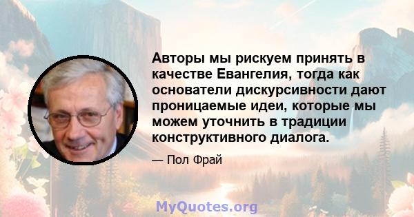 Авторы мы рискуем принять в качестве Евангелия, тогда как основатели дискурсивности дают проницаемые идеи, которые мы можем уточнить в традиции конструктивного диалога.