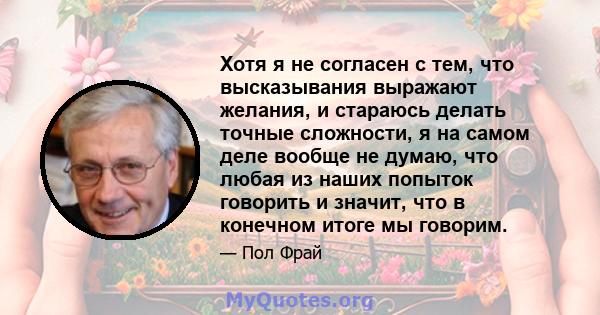 Хотя я не согласен с тем, что высказывания выражают желания, и стараюсь делать точные сложности, я на самом деле вообще не думаю, что любая из наших попыток говорить и значит, что в конечном итоге мы говорим.