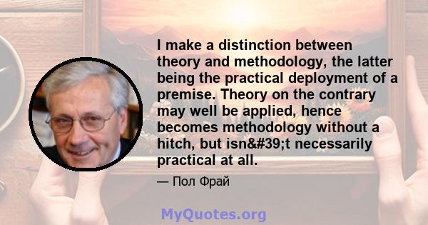 I make a distinction between theory and methodology, the latter being the practical deployment of a premise. Theory on the contrary may well be applied, hence becomes methodology without a hitch, but isn't