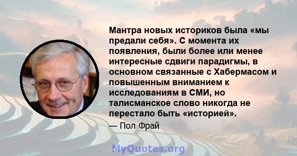 Мантра новых историков была «мы предали себя». С момента их появления, были более или менее интересные сдвиги парадигмы, в основном связанные с Хабермасом и повышенным вниманием к исследованиям в СМИ, но талисманское