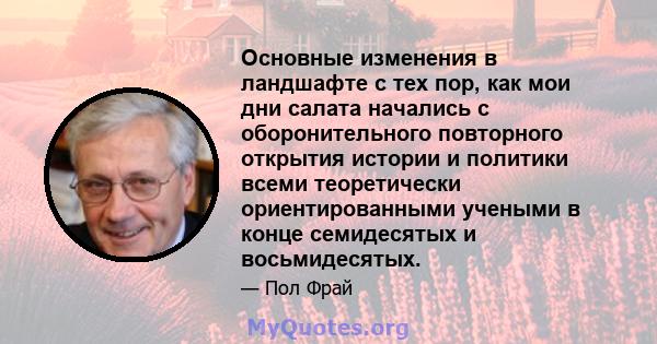 Основные изменения в ландшафте с тех пор, как мои дни салата начались с оборонительного повторного открытия истории и политики всеми теоретически ориентированными учеными в конце семидесятых и восьмидесятых.