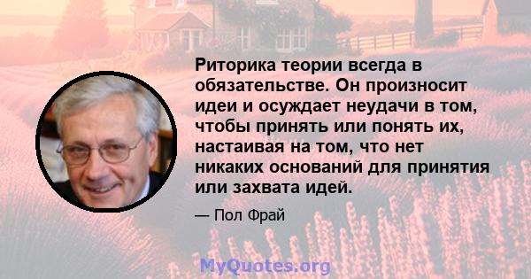 Риторика теории всегда в обязательстве. Он произносит идеи и осуждает неудачи в том, чтобы принять или понять их, настаивая на том, что нет никаких оснований для принятия или захвата идей.