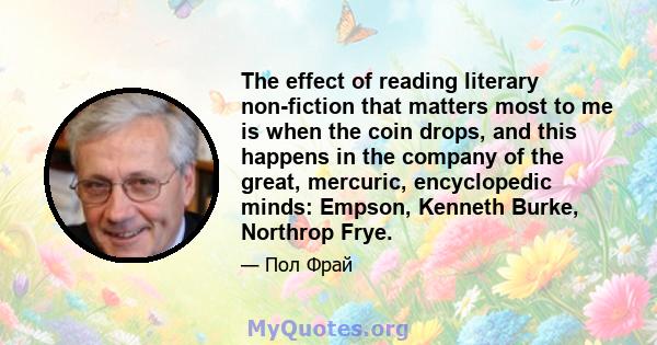 The effect of reading literary non-fiction that matters most to me is when the coin drops, and this happens in the company of the great, mercuric, encyclopedic minds: Empson, Kenneth Burke, Northrop Frye.