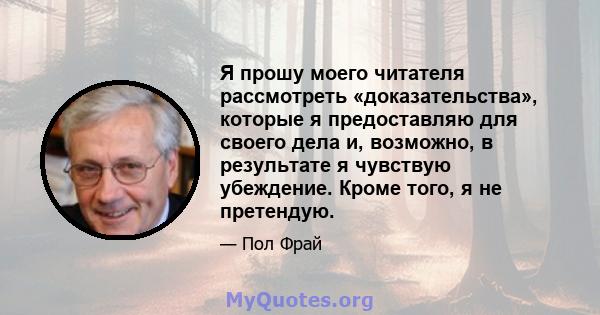 Я прошу моего читателя рассмотреть «доказательства», которые я предоставляю для своего дела и, возможно, в результате я чувствую убеждение. Кроме того, я не претендую.