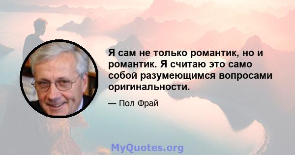 Я сам не только романтик, но и романтик. Я считаю это само собой разумеющимся вопросами оригинальности.