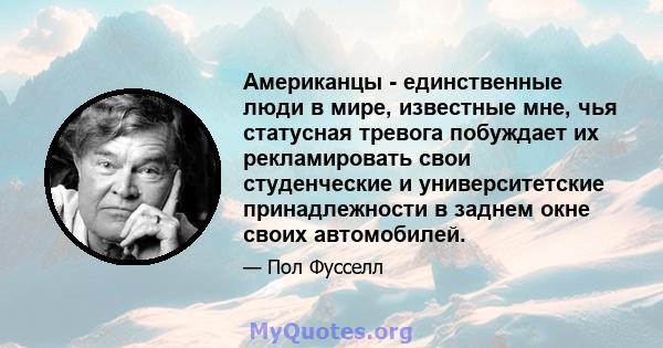 Американцы - единственные люди в мире, известные мне, чья статусная тревога побуждает их рекламировать свои студенческие и университетские принадлежности в заднем окне своих автомобилей.