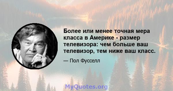 Более или менее точная мера класса в Америке - размер телевизора: чем больше ваш телевизор, тем ниже ваш класс.