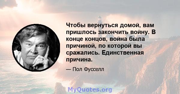 Чтобы вернуться домой, вам пришлось закончить войну. В конце концов, война была причиной, по которой вы сражались. Единственная причина.