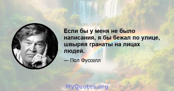 Если бы у меня не было написания, я бы бежал по улице, швыряя гранаты на лицах людей.