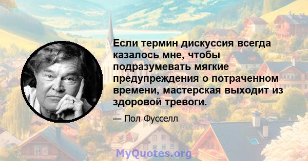 Если термин дискуссия всегда казалось мне, чтобы подразумевать мягкие предупреждения о потраченном времени, мастерская выходит из здоровой тревоги.