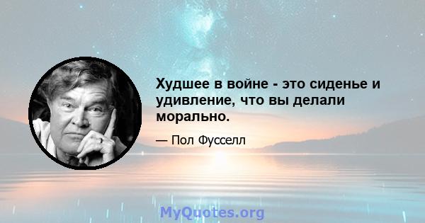 Худшее в войне - это сиденье и удивление, что вы делали морально.