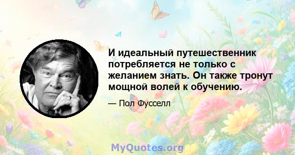 И идеальный путешественник потребляется не только с желанием знать. Он также тронут мощной волей к обучению.