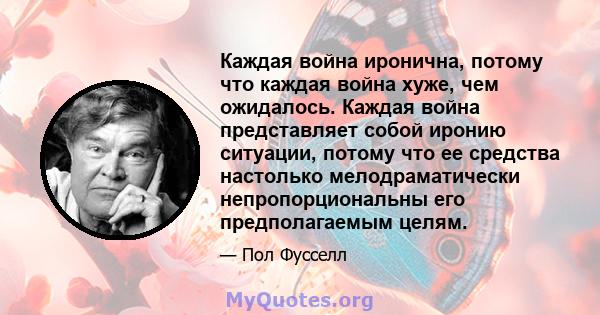 Каждая война иронична, потому что каждая война хуже, чем ожидалось. Каждая война представляет собой иронию ситуации, потому что ее средства настолько мелодраматически непропорциональны его предполагаемым целям.