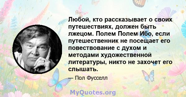 Любой, кто рассказывает о своих путешествиях, должен быть лжецом. Полем Полем Ибо, если путешественник не посещает его повествование с духом и методами художественной литературы, никто не захочет его слышать.