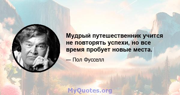 Мудрый путешественник учится не повторять успехи, но все время пробует новые места.