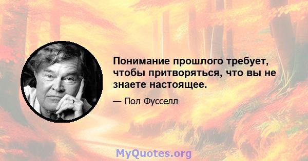 Понимание прошлого требует, чтобы притворяться, что вы не знаете настоящее.