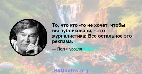 То, что кто -то не хочет, чтобы вы публиковали, - это журналистика; Все остальное это реклама.