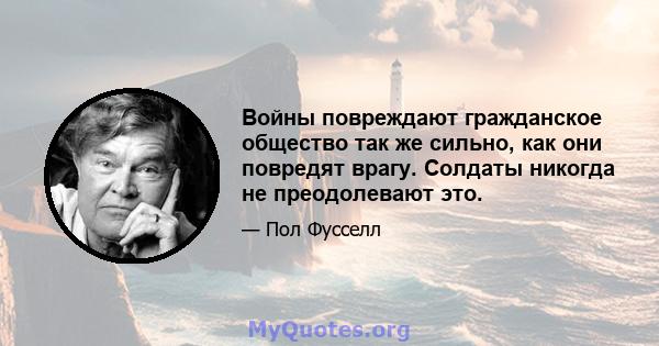 Войны повреждают гражданское общество так же сильно, как они повредят врагу. Солдаты никогда не преодолевают это.