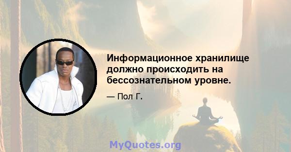 Информационное хранилище должно происходить на бессознательном уровне.