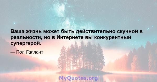 Ваша жизнь может быть действительно скучной в реальности, но в Интернете вы конкурентный супергерой.